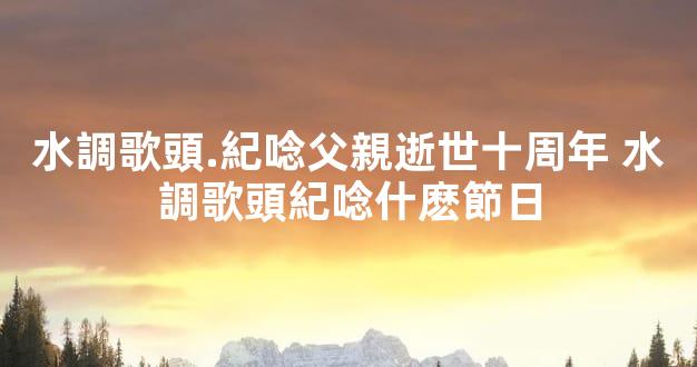 水調歌頭.紀唸父親逝世十周年 水調歌頭紀唸什麽節日
